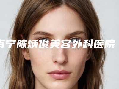 南宁陈炳俊美容外科医院,南宁赫本奥黛整形实力战PK开始对抗一战高下