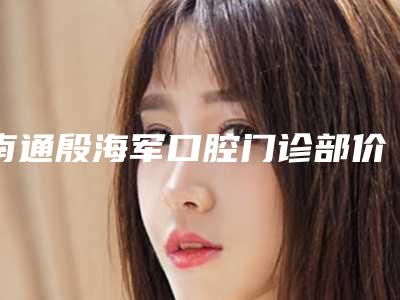 南通殷海军口腔门诊部价目表崭新一览爆出附钛合金钢托义齿案例
