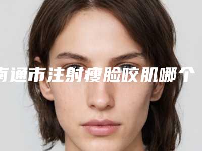 南通市注射瘦脸咬肌哪个医院最好呢(南通维纳斯医疗美容门诊部汇总不分先后)