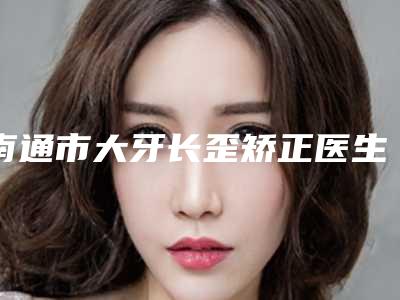 南通市大牙长歪矫正医生上榜清单top10正规的排前院长-南通市王瑞生口腔医生
