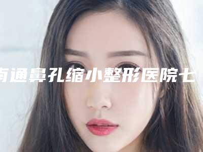 南通鼻孔缩小整形医院七强名单曝光内附医院详版简介
