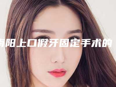 南阳上口假牙固定手术的人群有哪些呢