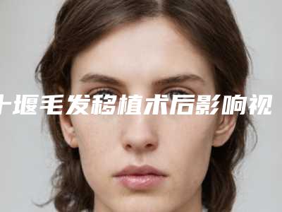 十堰毛发移植术后影响视力吗