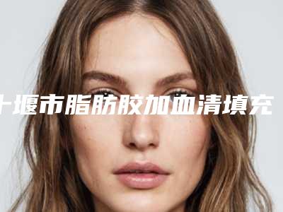 十堰市脂肪胶加血清填充医生上榜清单top10强口碑评测公布-黄凯医生公立5强擅长口碑各不同