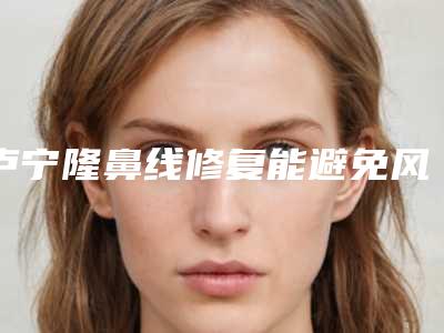 卢宁隆鼻线修复能避免风险吗