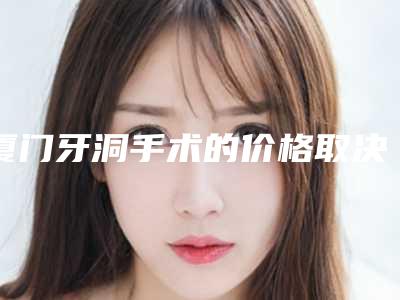 厦门牙洞手术的价格取决于什么