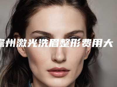 儋州激光洗眉整形费用大概是多少钱