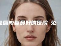 兔唇修复最好的医院-兔唇