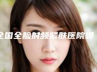 全国全脸射频紧肤医院哪家好:全脸射频紧肤医院前50强入围名单公布