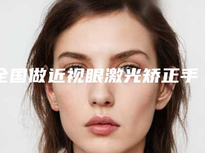全国做近视眼激光矫正手术医院排行二十强效果揭秘-高人气