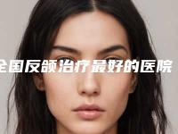 全国反颌治疗最好的医院是哪家:反颌治疗医院前50佳机构大PK