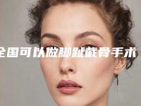 全国可以做脚趾截骨手术的医院：脚趾截骨手术医院前50名任选