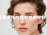 全国哪医院做胯骨磨骨好:胯骨磨骨医院前50佳公立盘点