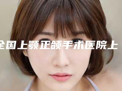 全国上颚正颌手术医院上榜清单二十强强势回归-靠谱技术先进