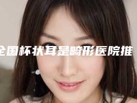 全国杯状耳是畸形医院推荐:杯状耳是畸形医院前50佳刚刚公布暂居榜首
