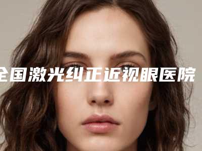 全国激光纠正近视眼医院排名榜前二十名单花落谁家-实力不容小觑