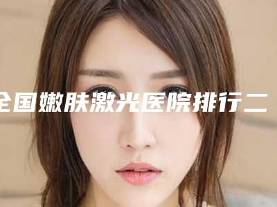 全国嫩肤激光医院排行二十强全新曝光-做过说恢复期短
