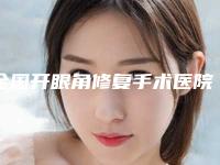 全国开眼角修复手术医院哪家好:开眼角修复手术医院top50曝光