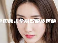 全国韩式全割双眼皮医院推荐：韩式全割双眼皮医院前50强硬核推荐