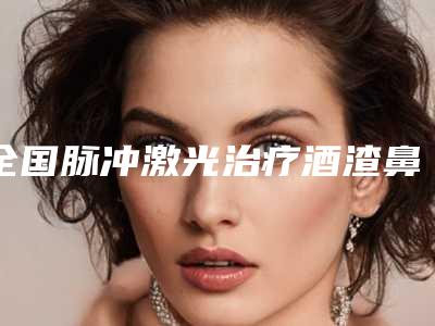 全国脉冲激光治疗酒渣鼻医院排行榜二十强全面出击-本地网友热捧
