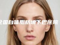 全国自体脂肪填下巴医院哪家好:自体脂肪填下巴医院前50强最新公布