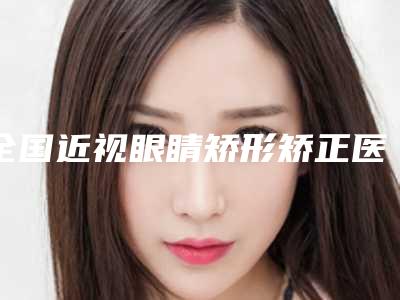 全国近视眼睛矫形矫正医院哪家强:近视眼睛矫形矫正医院top50强你了解多少
