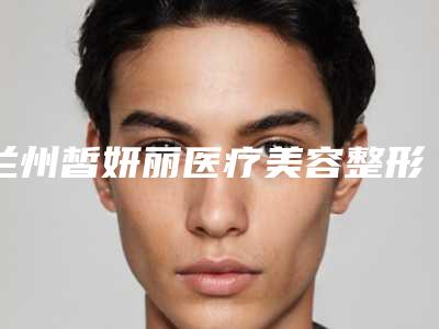 兰州皙妍丽医疗美容整形医院官网-推荐马振峰医生,张志庆医生
