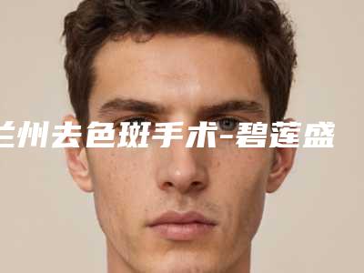 兰州去色斑手术-碧莲盛-不剃发植发全国连锁(兰州分院)