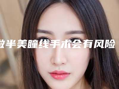 做半美瞳线手术会有风险出现吗(做半美瞳线危害有哪些)