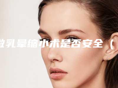 做乳晕缩小术是否安全(做乳晕缩小术是否安全呢)
