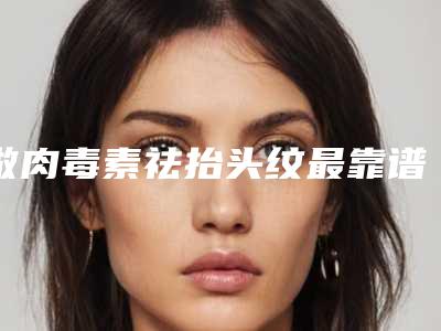 做肉毒素祛抬头纹最靠谱的整形医生有哪些?