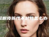 双眼皮拆线不对称怎么办?是不是双眼皮手术失败了?