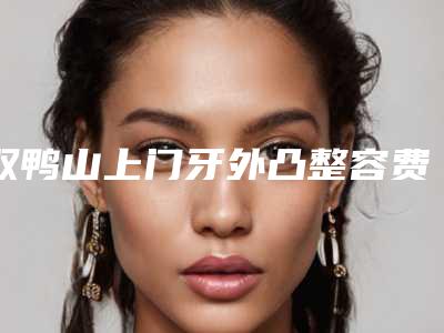 双鸭山上门牙外凸整容费用高不高