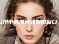 台州市乳前牙残根修复口腔医生排行前十机不可失-台州市乳前牙残根修复医生实力遥遥领先_列前三