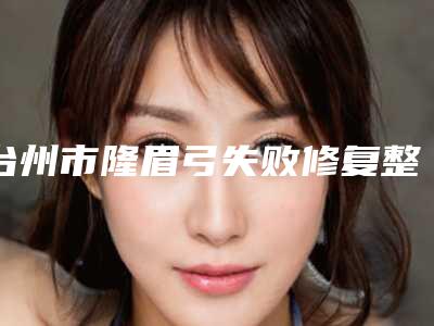 台州市隆眉弓失败修复整形美容价格表公布-台州市隆眉弓失败修复术效果好不好费用是多少