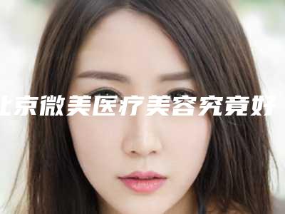 北京微美医疗美容究竟好不好-推荐洪伟医生,邹冰爽医生,刘海山医生