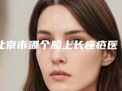 北京市哪个脸上长痤疮医院好(北京痘博士领衔榜前三名)