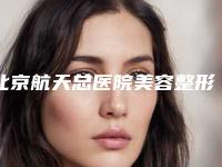 北京航天总医院美容整形科技术怎么样(北京航天总医院美容整形科技术怎么样啊)