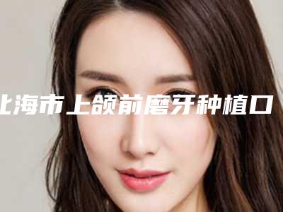 北海市上颌前磨牙种植口腔医生排行榜top10强全网安利不吹不黑上榜-北海市上颌前磨牙种植医生排行榜前三