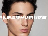 包头市溶脂针祛眼袋医院排名榜top10清单一览-排名靠前包头市整形医院