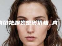 内切祛眼袋整形价格_内切祛眼袋大概要多少费用？