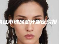 内江市玻尿酸牙龈医院排名榜十强口碑深究（内江市玻尿酸牙龈口腔医院人气口碑完胜私立）