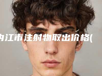内江市注射物取出价格(价目)看看不会错(注射物取出需要花费费用多不多)