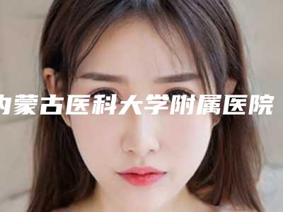 内蒙古医科大学附属医院(口腔科)好吗-价格价位表全线曝光