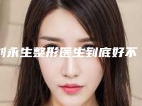 刘永生整形医生到底好不好医生个人简介&手术风格特点&吸脂案例