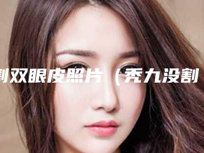 割双眼皮照片(秃九没割双眼皮照片)