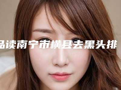 品读南宁市横县去黑头排名榜前七整形医生