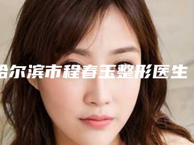 哈尔滨市程春玉整形医生价位表2025全新展示