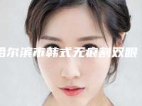 哈尔滨市韩式无痕割双眼皮容医院-哈尔滨医科大学附属医院整形科锁定前三_绝了