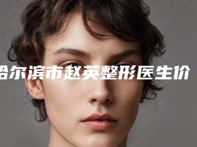 哈尔滨市赵英整形医生价格(价目)表新版强势上线